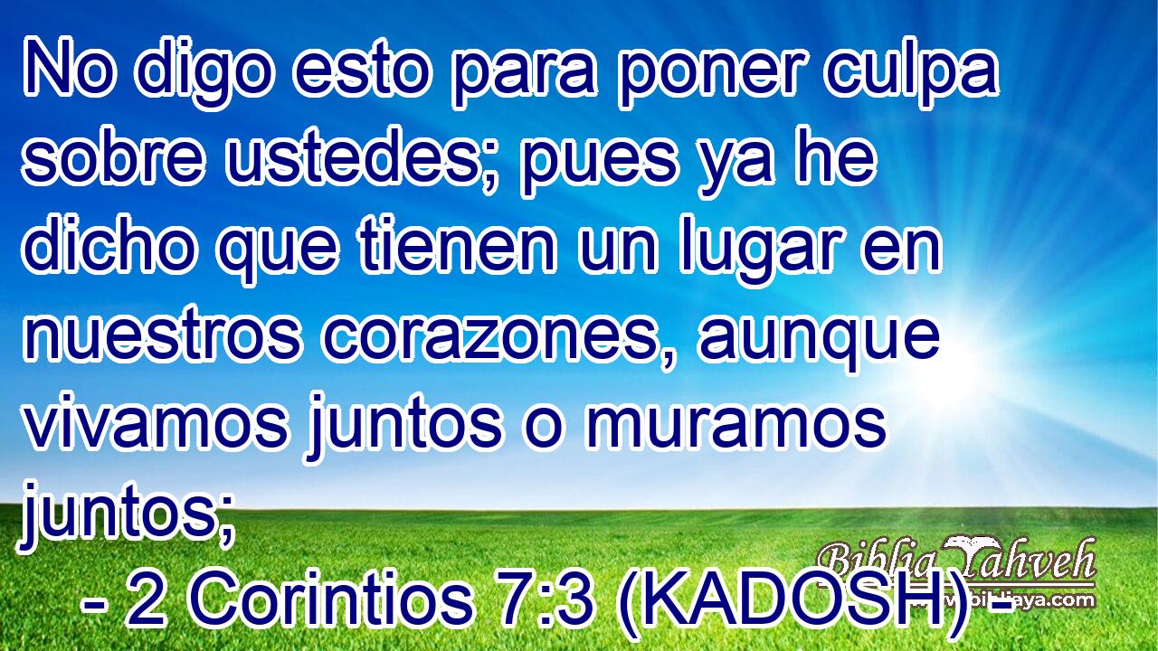  No digo esto para poner culpa sobre ustedes; pues ya he dicho que tienen un lugar en nuestros corazones, aunque vivamos juntos o muramos juntos; 