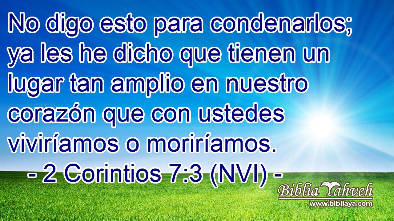  No digo esto para condenarlos; ya les he dicho que tienen un lugar tan amplio en nuestro corazón que con ustedes viviríamos o moriríamos. 