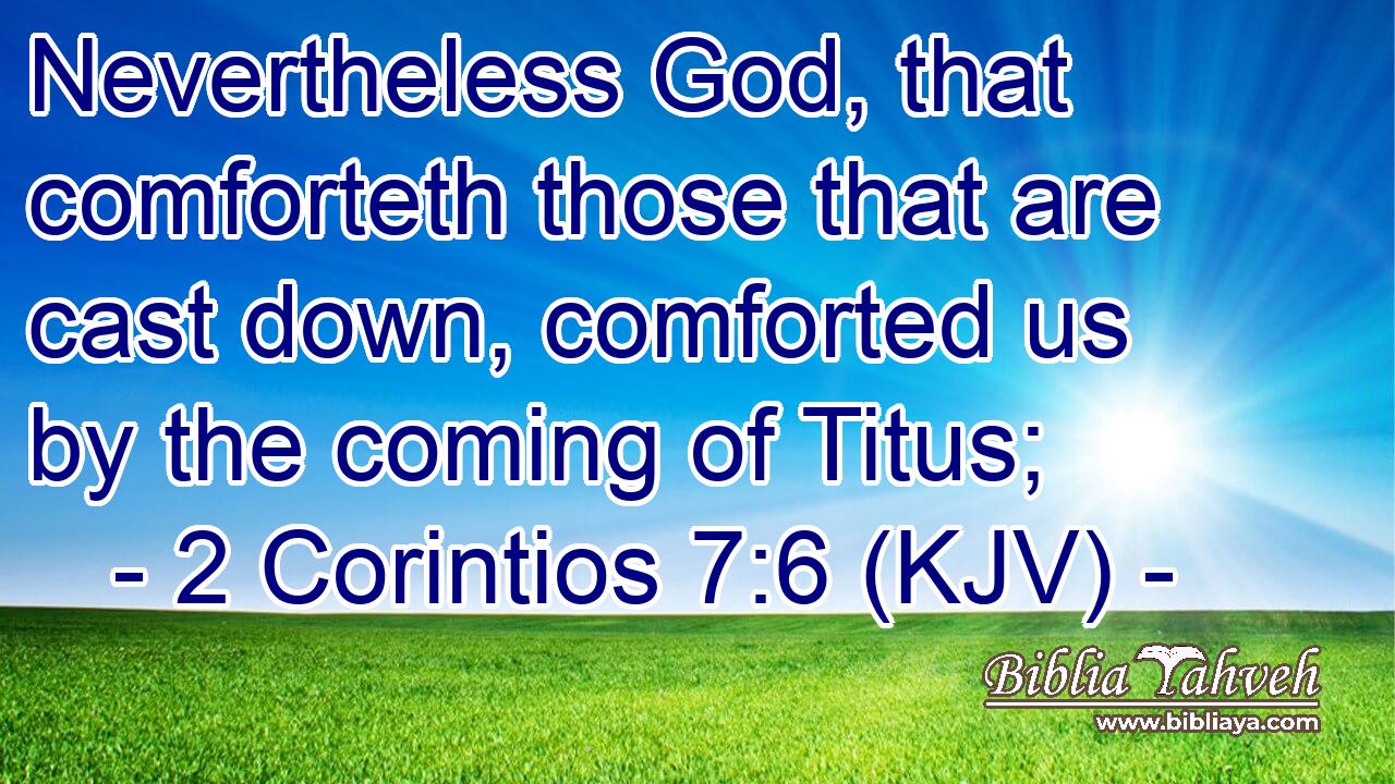 Nevertheless God, that comforteth those that are cast down, comforted us by the coming of Titus;