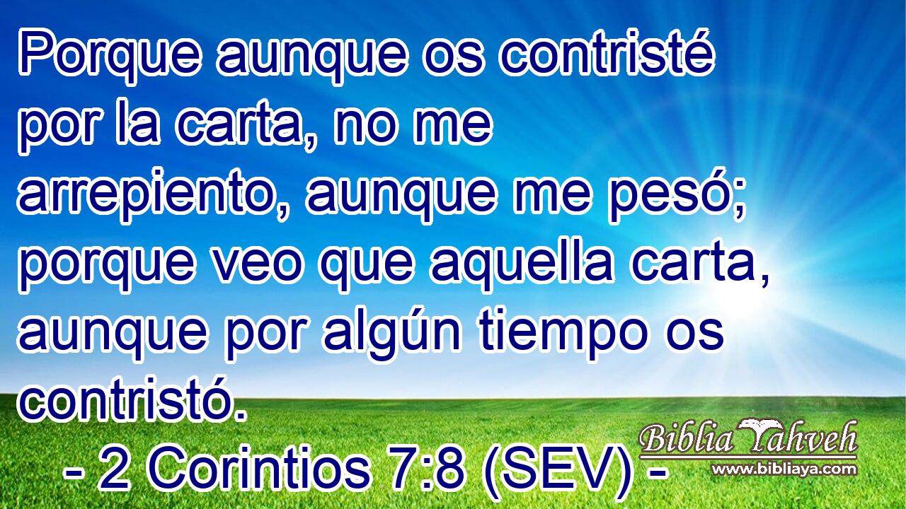 Porque aunque os contristé por la carta, no me arrepiento, aunque me pesó; porque veo que aquella carta, aunque por algún tiempo os contristó.