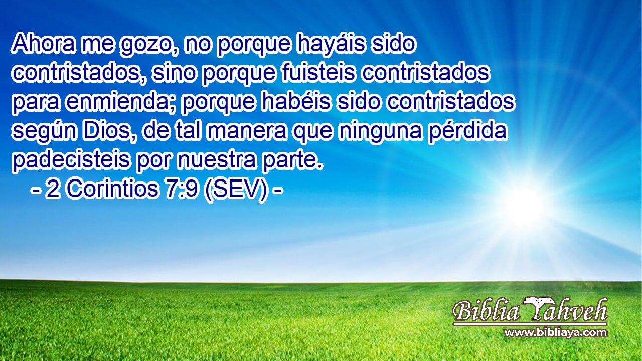 Ahora me gozo, no porque hayáis sido contristados, sino porque fuisteis contristados para enmienda; porque habéis sido contristados según Dios, de tal manera que ninguna pérdida padecisteis por nuestra parte.