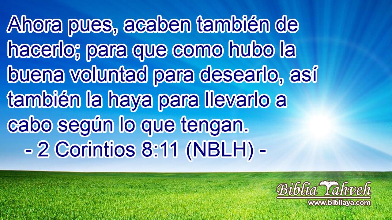  Ahora pues, acaben también de hacerlo; para que como hubo la buena voluntad para desearlo, así también la haya para llevarlo a cabo según lo que tengan. 