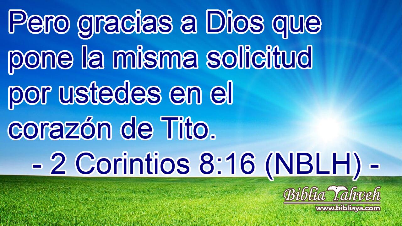  Pero gracias a Dios que pone la misma solicitud por ustedes en el corazón de Tito. 