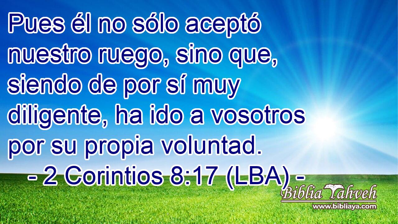 Pues él no sólo aceptó nuestro ruego, sino que, siendo de por sí muy diligente, ha ido a vosotros por su propia voluntad.