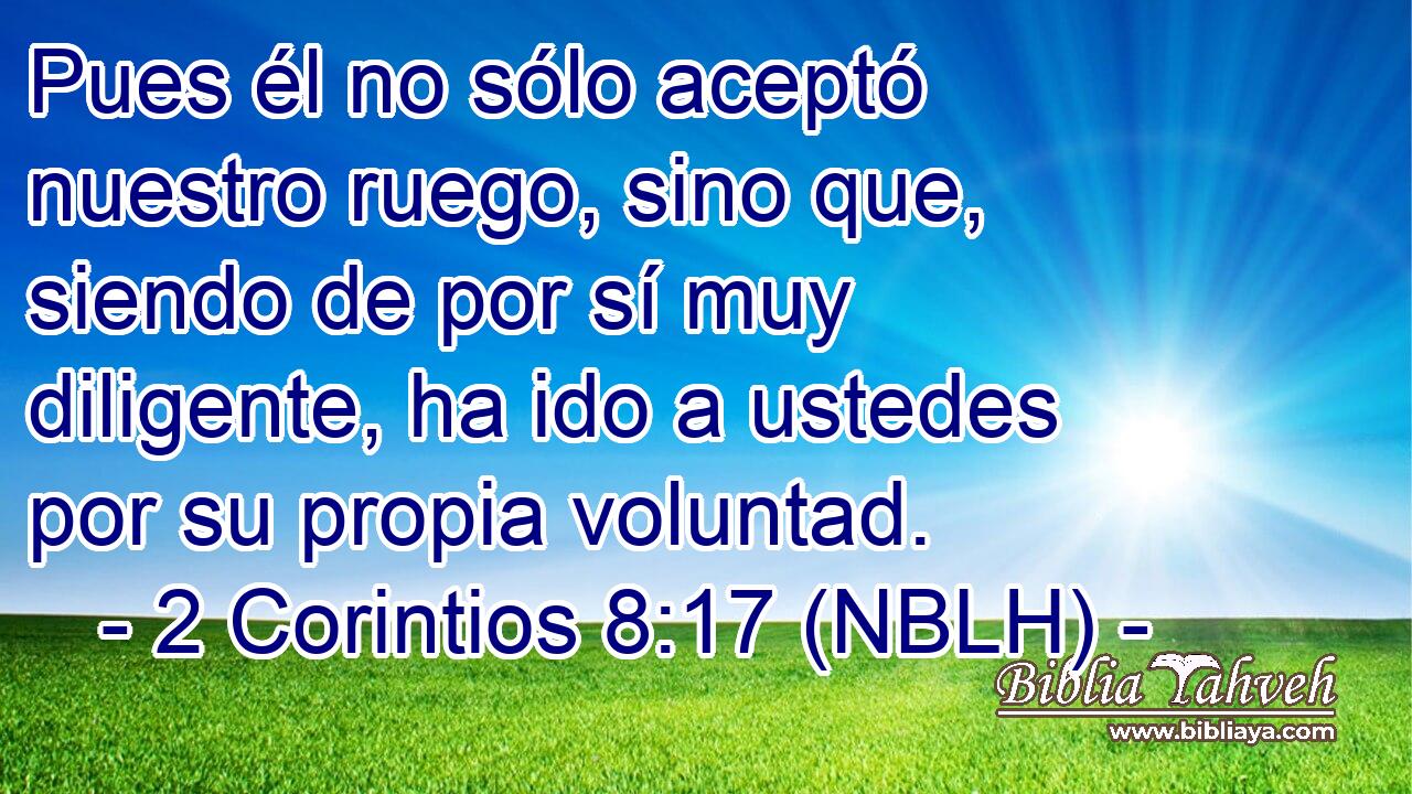  Pues él no sólo aceptó nuestro ruego, sino que, siendo de por sí muy diligente, ha ido a ustedes por su propia voluntad. 