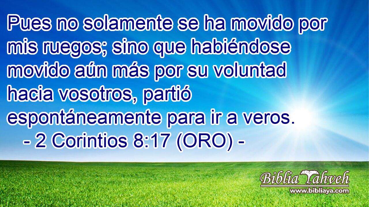  Pues no solamente se ha movido por mis ruegos; sino que habiéndose movido aún más por su voluntad hacia vosotros, partió espontáneamente para ir a veros. 