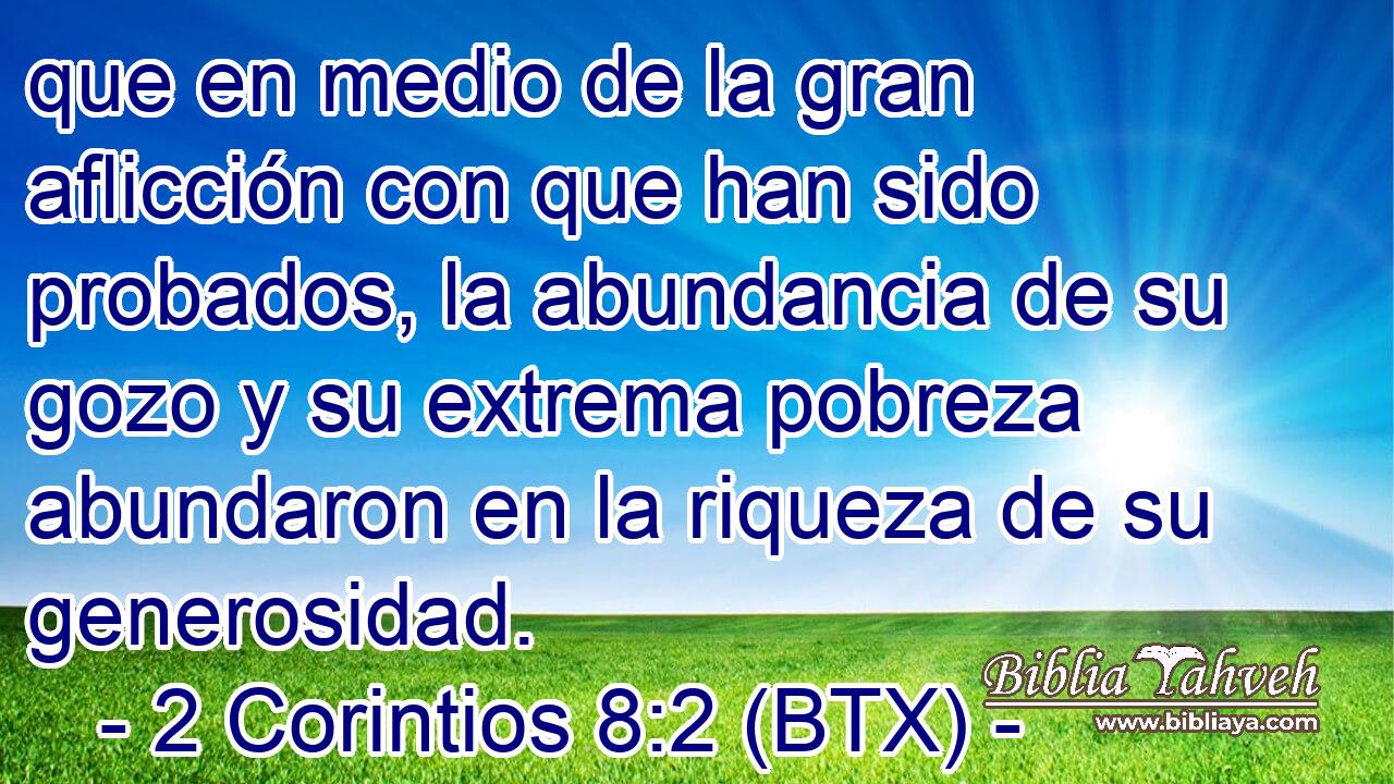 que en medio de la gran aflicción con que han sido probados, la abundancia de su gozo y su extrema pobreza abundaron en la riqueza de su generosidad.