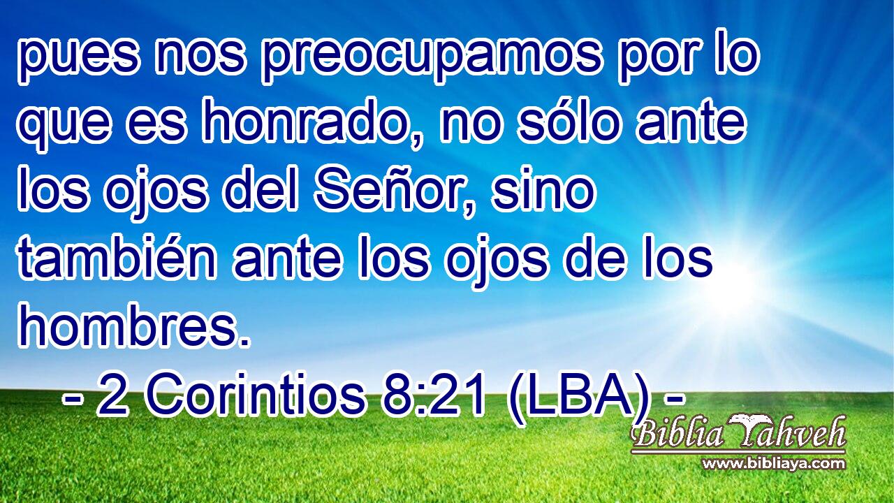 pues nos preocupamos por lo que es honrado, no sólo ante los ojos del Señor, sino también ante los ojos de los hombres.