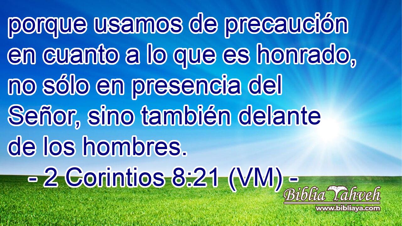  porque usamos de precaución en cuanto a lo que es honrado, no sólo en presencia del Señor, sino también delante de los hombres. 