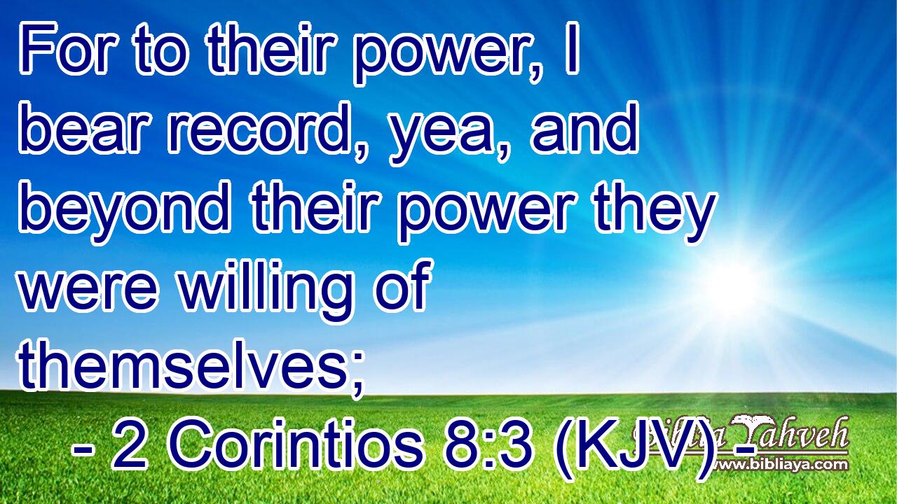 For to their power, I bear record, yea, and beyond their power they were willing of themselves;