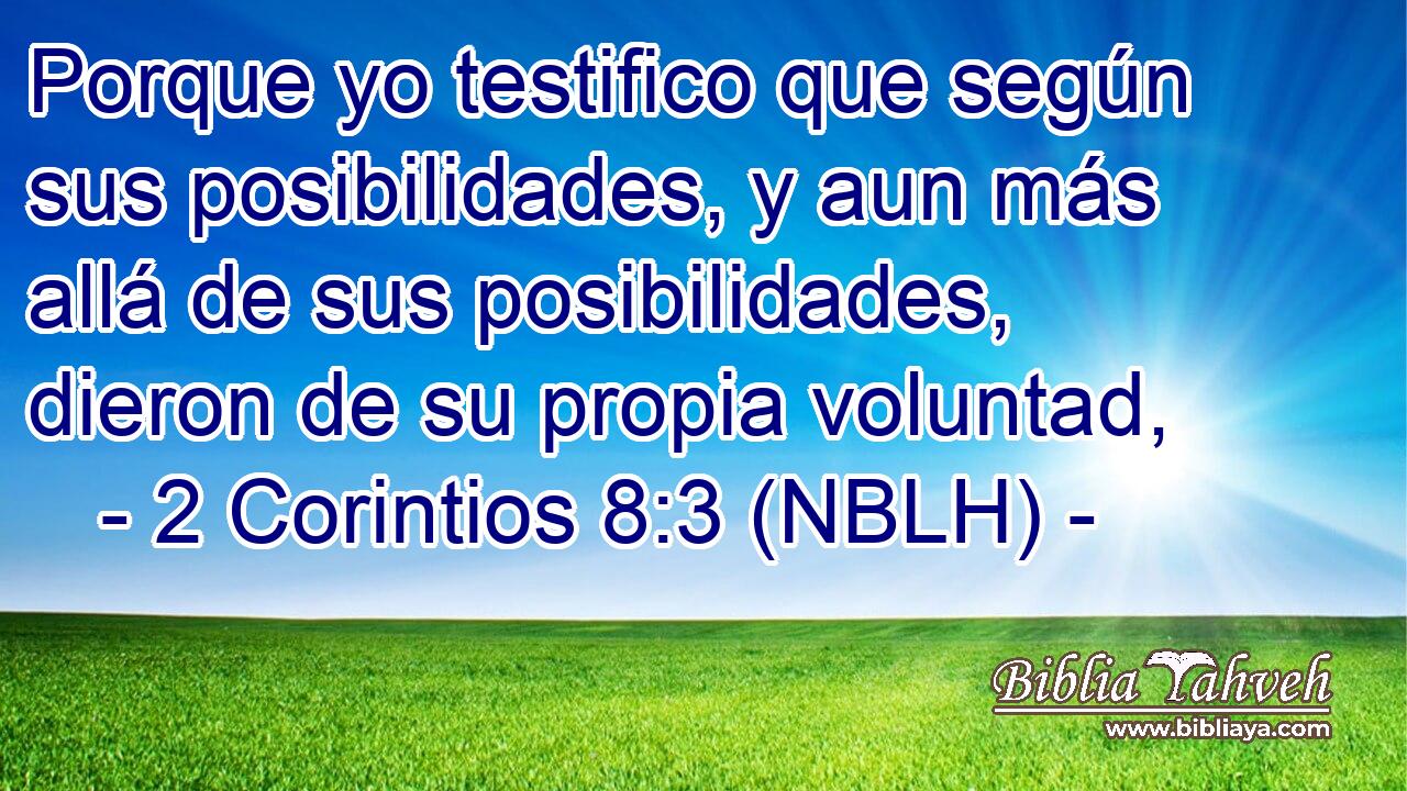  Porque yo testifico que según sus posibilidades, y aun más allá de sus posibilidades, dieron de su propia voluntad, 
