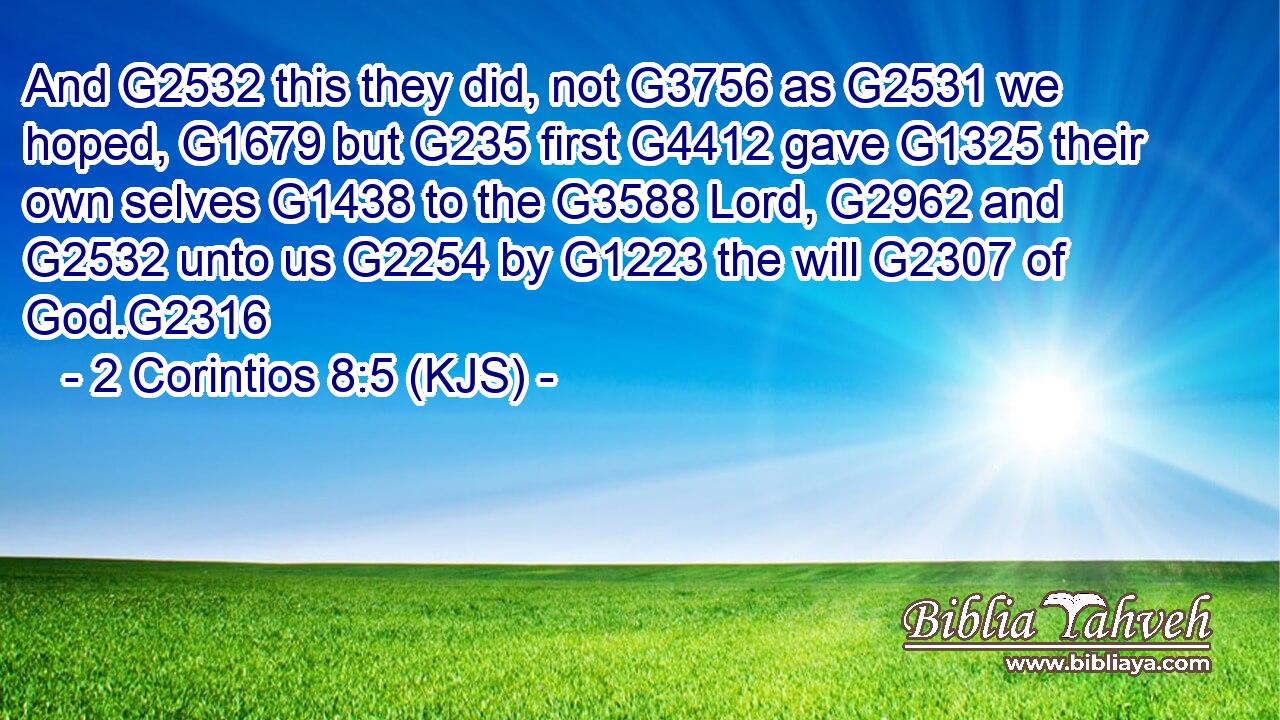 And G2532 this they did, not G3756 as G2531 we hoped, G1679 but G235 first G4412 gave G1325 their own selves G1438 to the G3588 Lord, G2962 and G2532 unto us G2254 by G1223 the will G2307 of God.G2316
