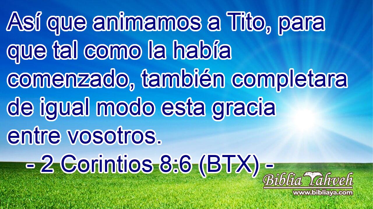 Así que animamos a Tito, para que tal como la había comenzado, también completara de igual modo esta gracia entre vosotros.