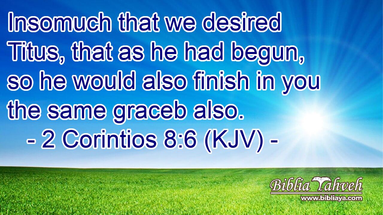 Insomuch that we desired Titus, that as he had begun, so he would also finish in you the same graceb also.