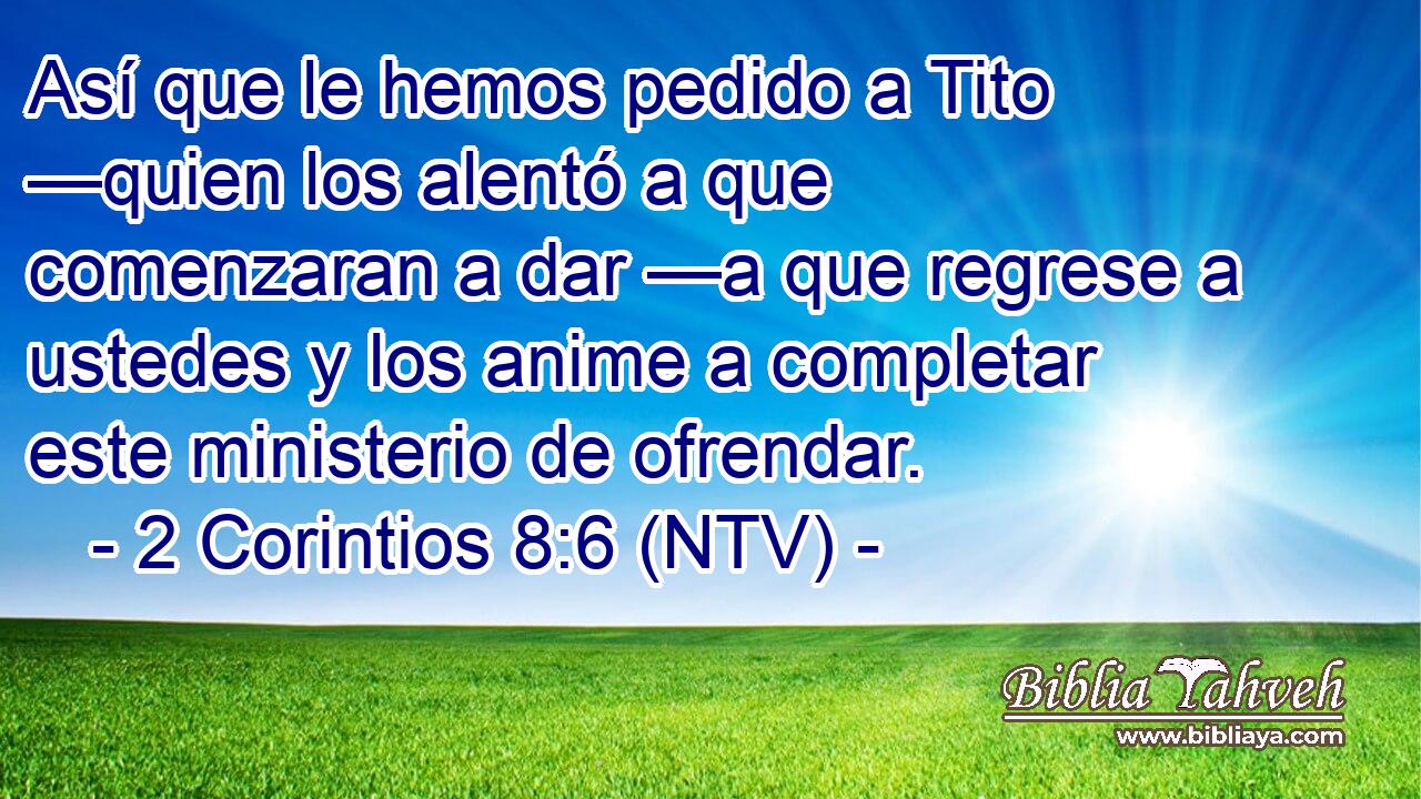 Así que le hemos pedido a Tito —quien los alentó a que comenzaran a dar —a que regrese a ustedes y los anime a completar este ministerio de ofrendar.