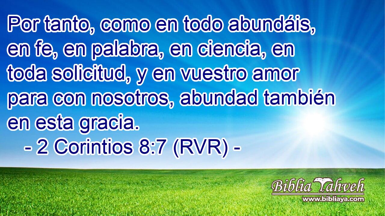 Por tanto, como en todo abundáis, en fe, en palabra, en ciencia, en toda solicitud, y en vuestro amor para con nosotros, abundad también en esta gracia.