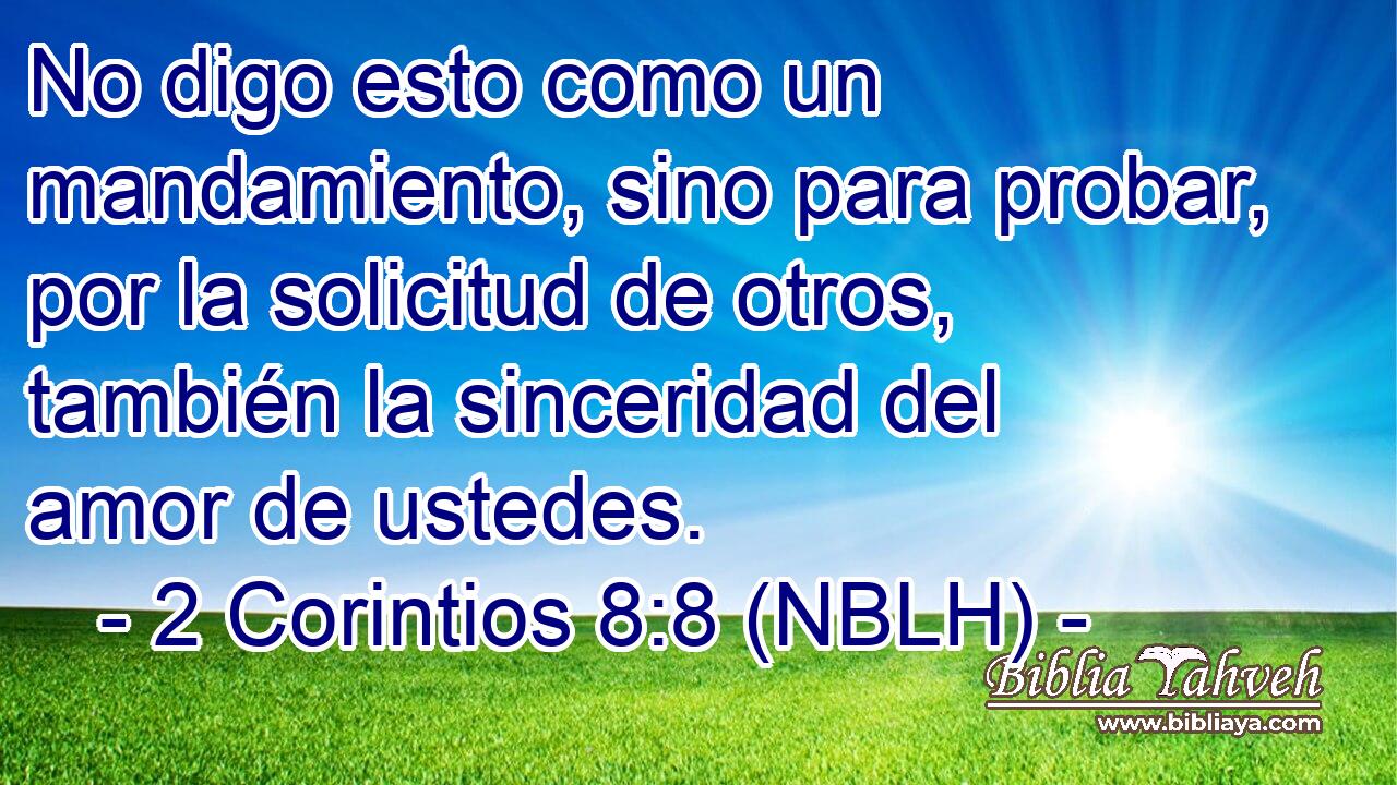 No digo esto como un mandamiento, sino para probar, por la solicitud de otros, también la sinceridad del amor de ustedes. 
