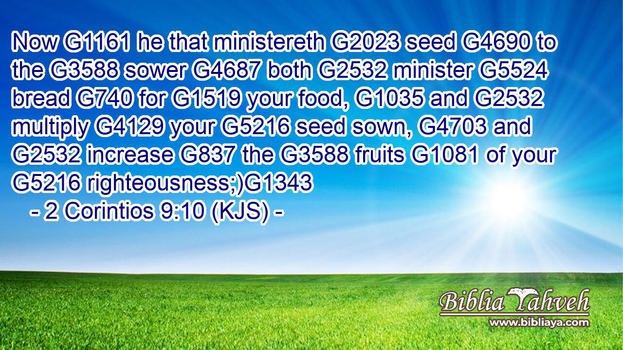 Now G1161 he that ministereth G2023 seed G4690 to the G3588 sower G4687 both G2532 minister G5524 bread G740 for G1519 your food, G1035 and G2532 multiply G4129 your G5216 seed sown, G4703 and G2532 increase G837 the G3588 fruits G1081 of your G5216 righteousness;)G1343