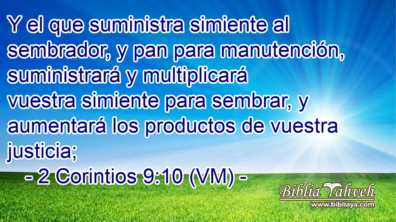  Y el que suministra simiente al sembrador, y pan para manutención, suministrará y multiplicará vuestra simiente para sembrar, y aumentará los productos de vuestra justicia; 
