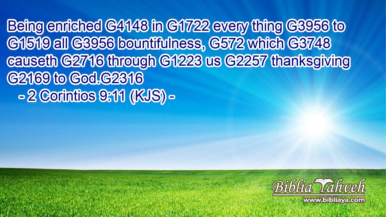 Being enriched G4148 in G1722 every thing G3956 to G1519 all G3956 bountifulness, G572 which G3748 causeth G2716 through G1223 us G2257 thanksgiving G2169 to God.G2316