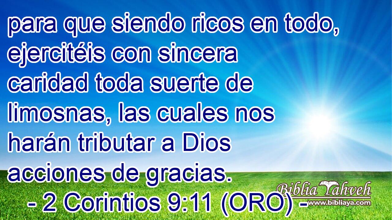  para que siendo ricos en todo, ejercitéis con sincera caridad toda suerte de limosnas, las cuales nos harán tributar a Dios acciones de gracias. 
