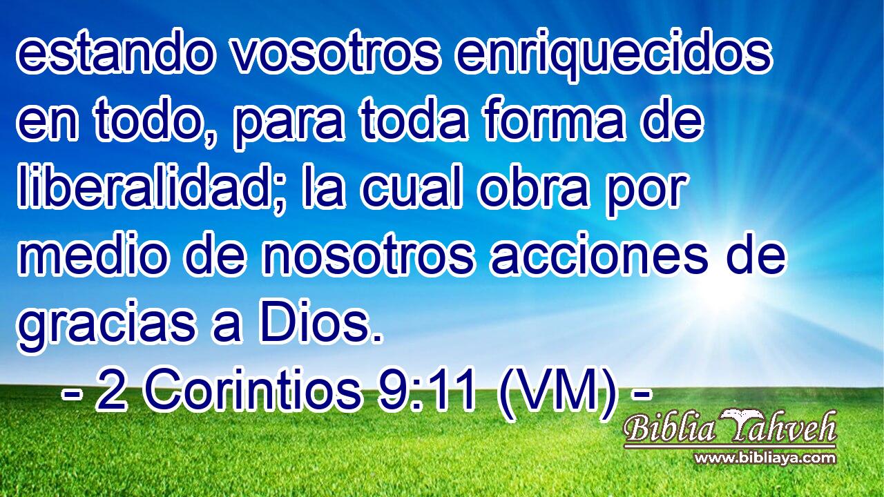  estando vosotros enriquecidos en todo, para toda forma de liberalidad; la cual obra por medio de nosotros acciones de gracias a Dios. 