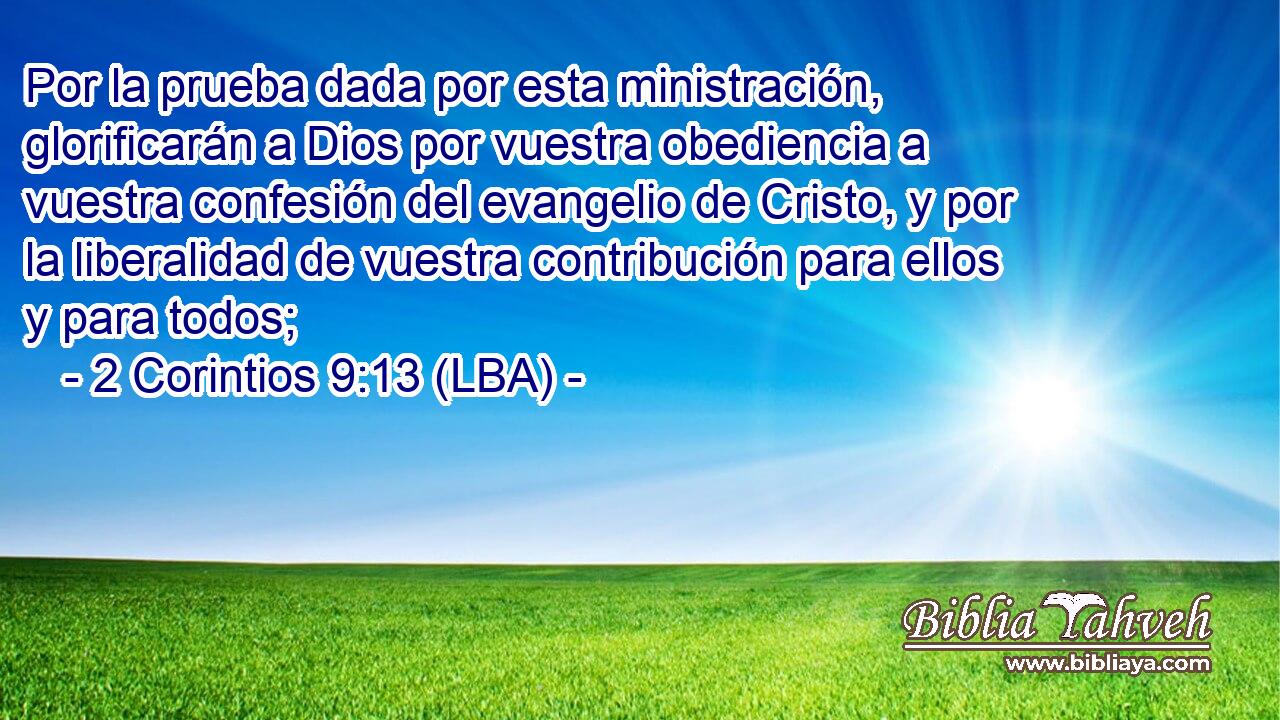 Por la prueba dada por esta ministración, glorificarán a Dios por vuestra obediencia a vuestra confesión del evangelio de Cristo, y por la liberalidad de vuestra contribución para ellos y para todos;