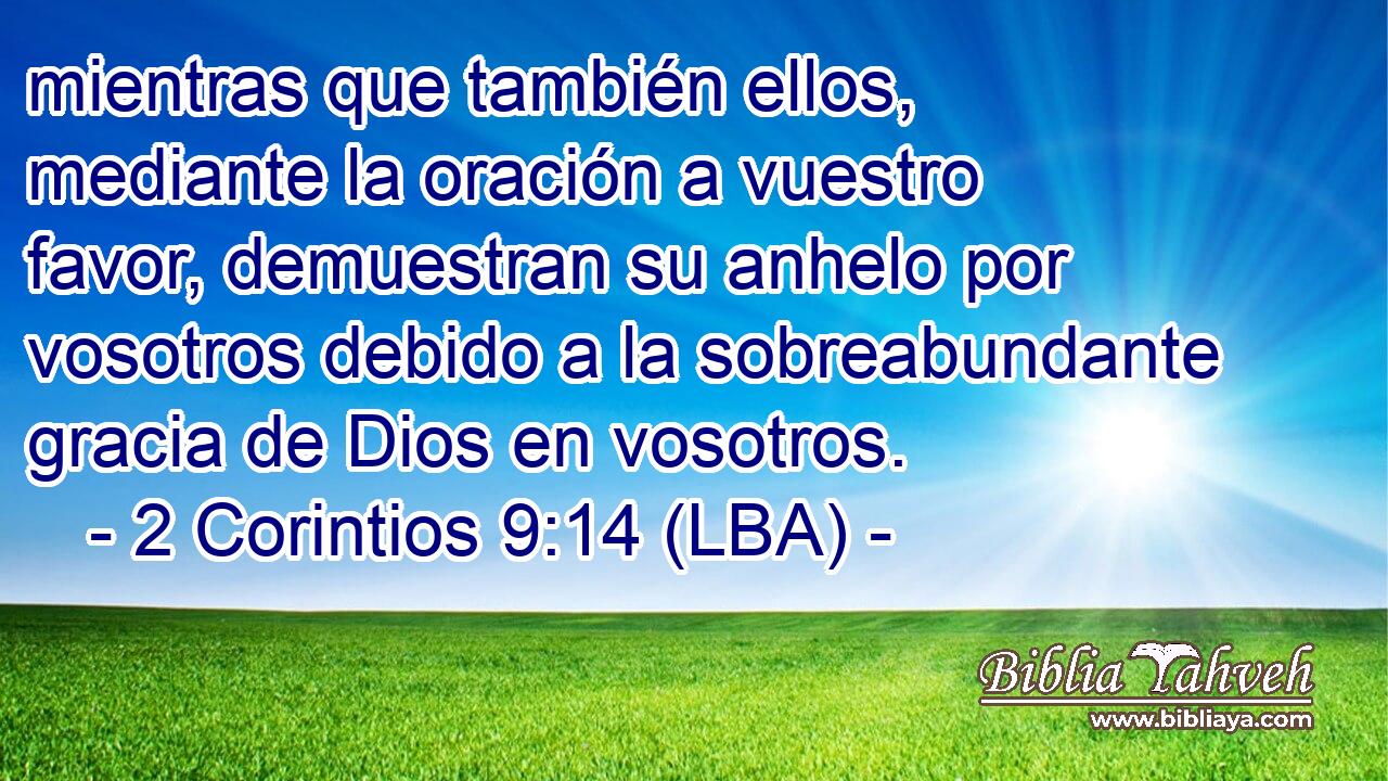 mientras que también ellos, mediante la oración a vuestro favor, demuestran su anhelo por vosotros debido a la sobreabundante gracia de Dios en vosotros.