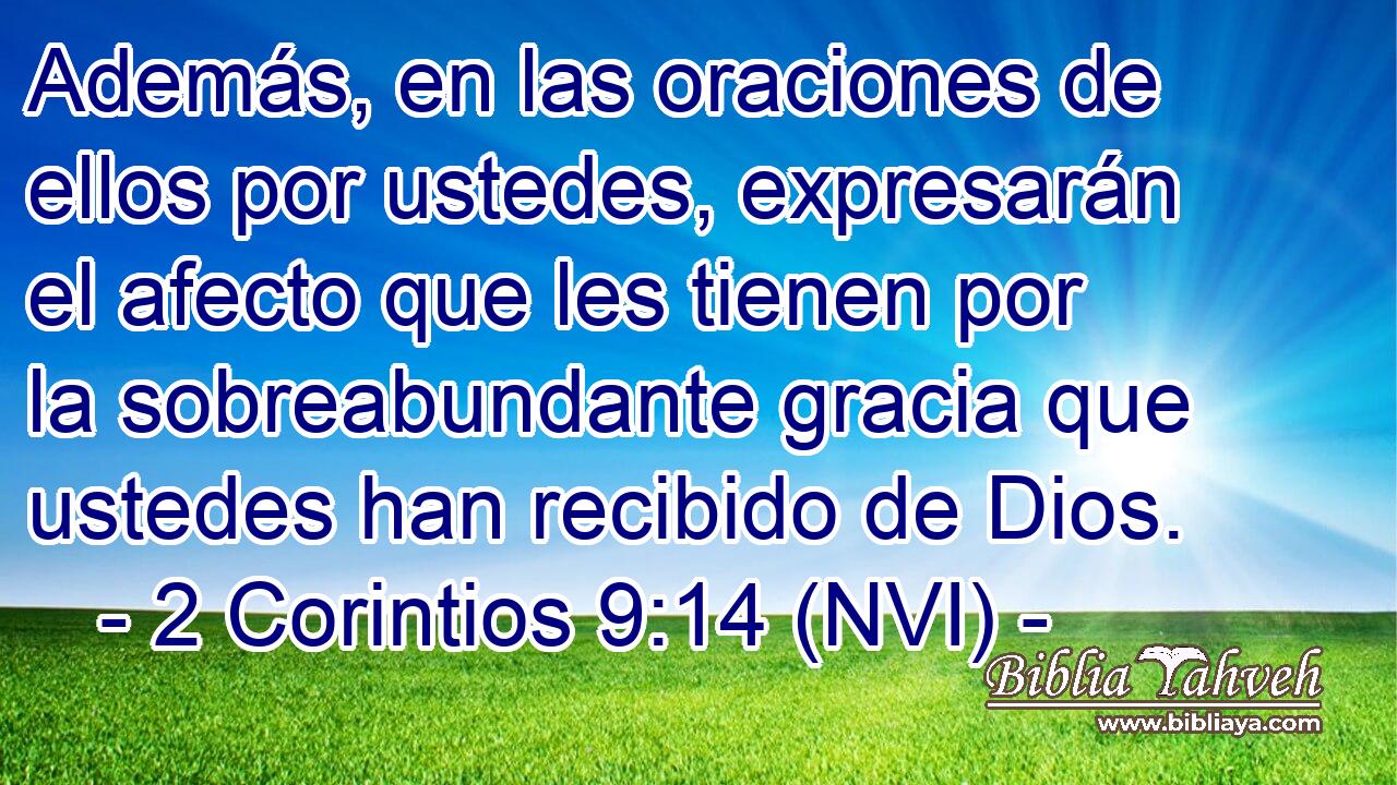  Además, en las oraciones de ellos por ustedes, expresarán el afecto que les tienen por la sobreabundante gracia que ustedes han recibido de Dios. 