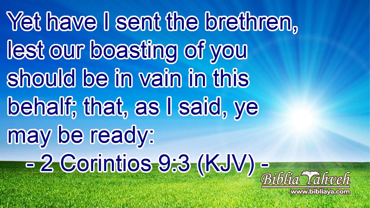 Yet have I sent the brethren, lest our boasting of you should be in vain in this behalf; that, as I said, ye may be ready: