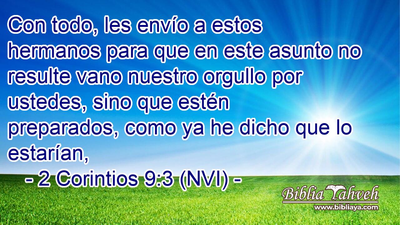  Con todo, les envío a estos hermanos para que en este asunto no resulte vano nuestro orgullo por ustedes, sino que estén preparados, como ya he dicho que lo estarían, 