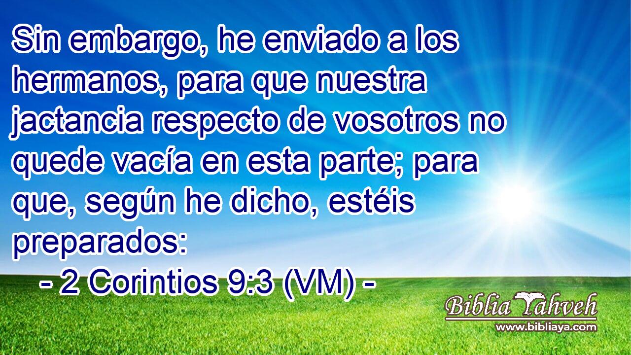  Sin embargo, he enviado a los hermanos, para que nuestra jactancia respecto de vosotros no quede vacía en esta parte; para que, según he dicho, estéis preparados: 