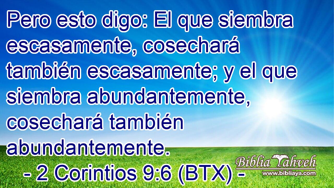 Pero esto digo: El que siembra escasamente, cosechará también escasamente; y el que siembra abundantemente, cosechará también abundantemente.