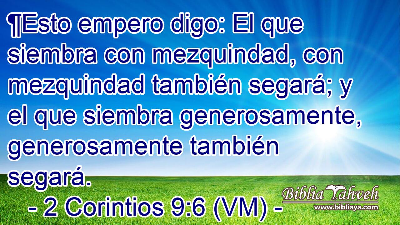  ¶Esto empero digo: El que siembra con mezquindad, con mezquindad también segará; y el que siembra generosamente, generosamente también segará. 