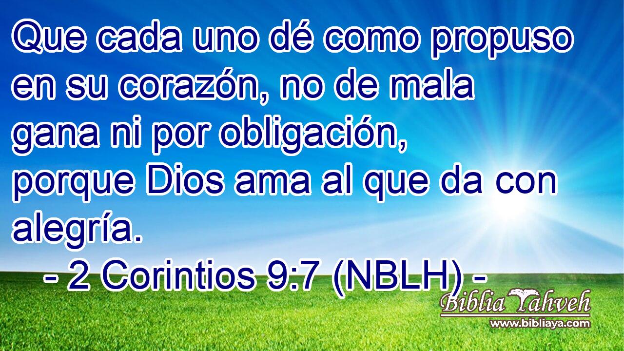  Que cada uno dé como propuso en su corazón, no de mala gana ni por obligación, porque Dios ama al que da con alegría. 
