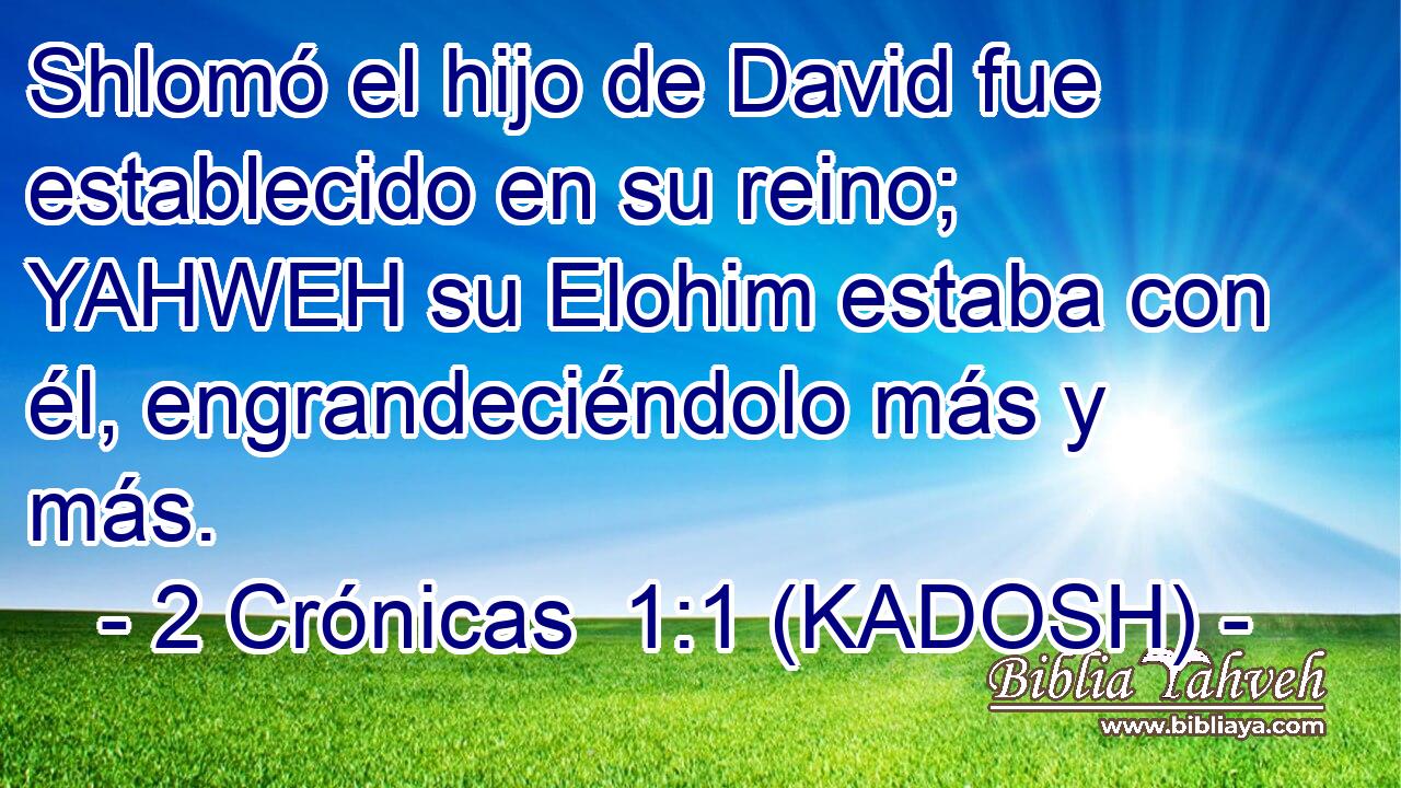  Shlomó el hijo de David fue establecido en su reino; YAHWEH su Elohim estaba con él, engrandeciéndolo más y más. 