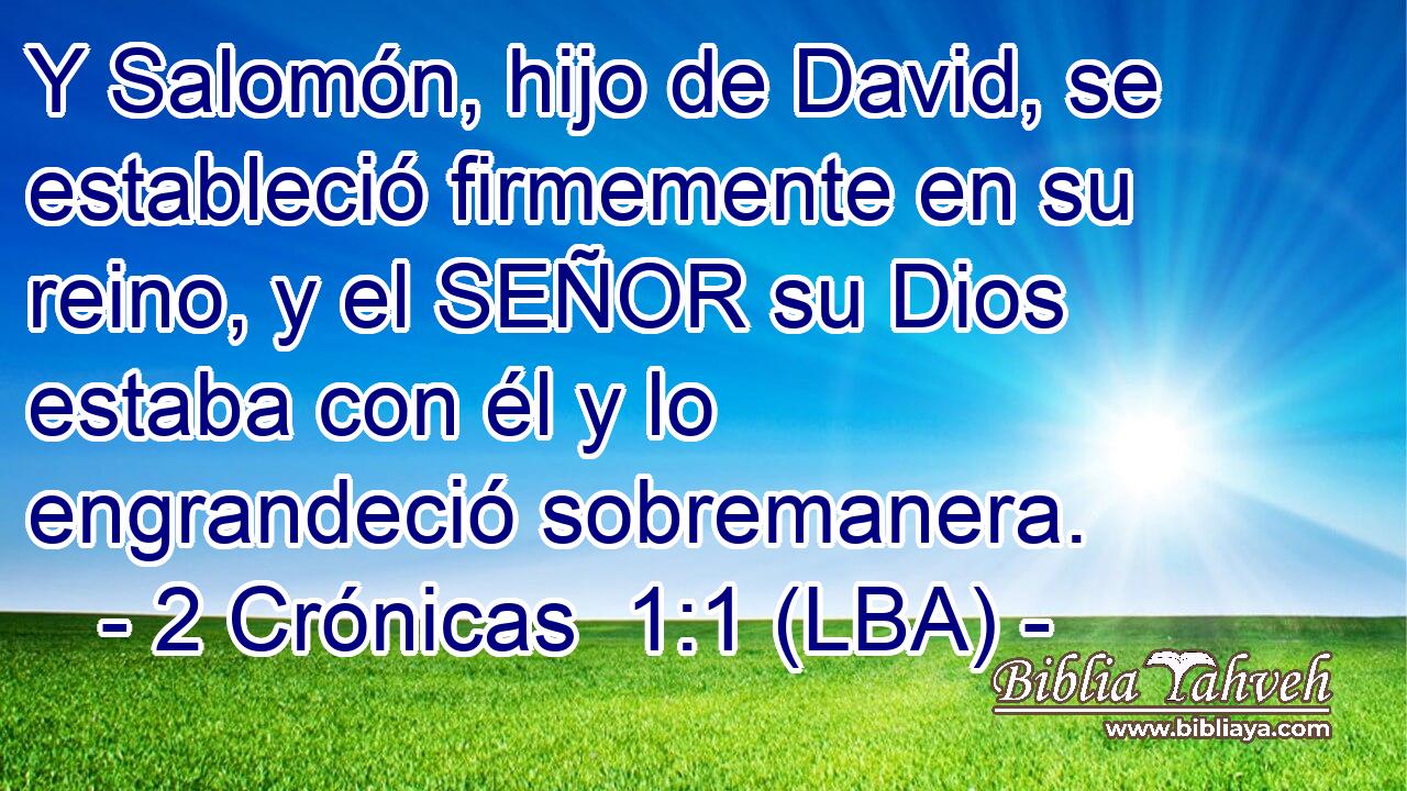 Y Salomón, hijo de David, se estableció firmemente en su reino, y el SEÑOR su Dios estaba con él y lo engrandeció sobremanera.