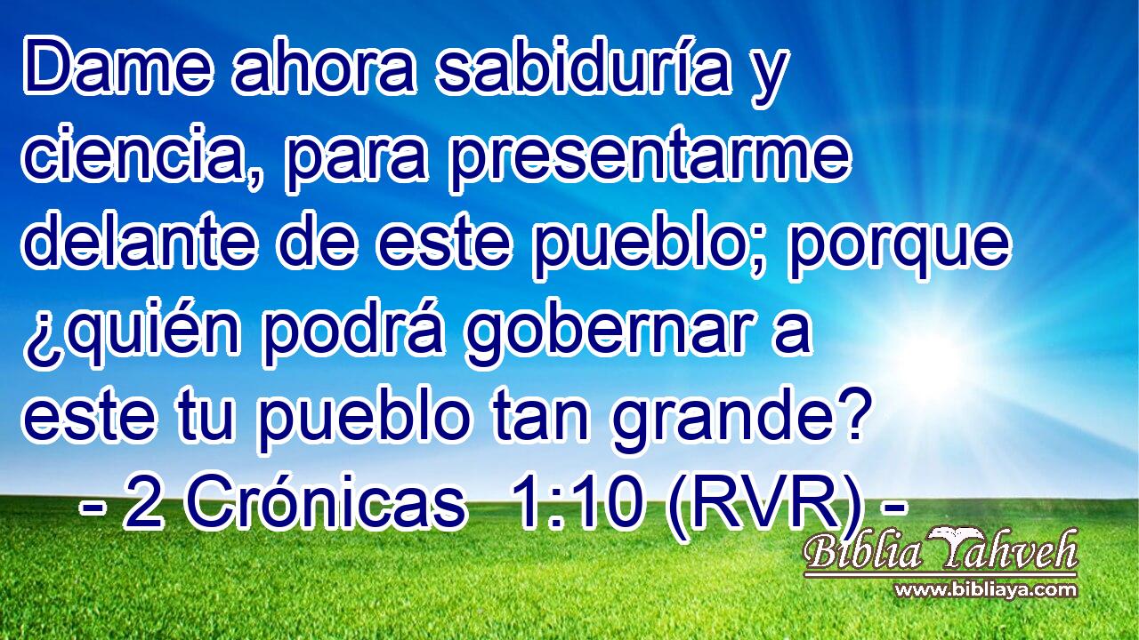 Dame ahora sabiduría y ciencia, para presentarme delante de este pueblo; porque ¿quién podrá gobernar a este tu pueblo tan grande?