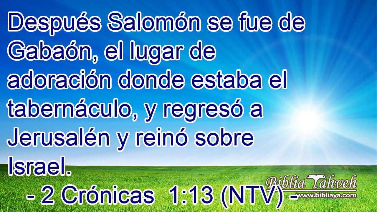 Después Salomón se fue de Gabaón, el lugar de adoración donde estaba el tabernáculo, y regresó a Jerusalén y reinó sobre Israel.