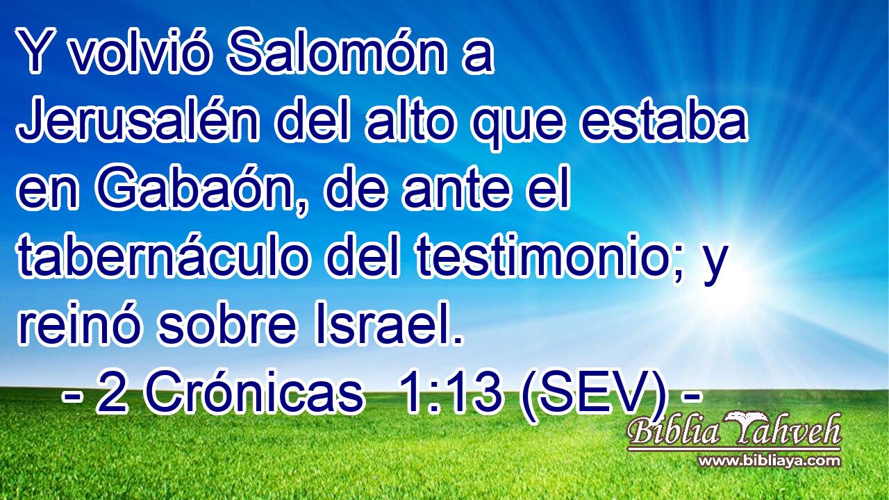 Y volvió Salomón a Jerusalén del alto que estaba en Gabaón, de ante el tabernáculo del testimonio; y reinó sobre Israel.