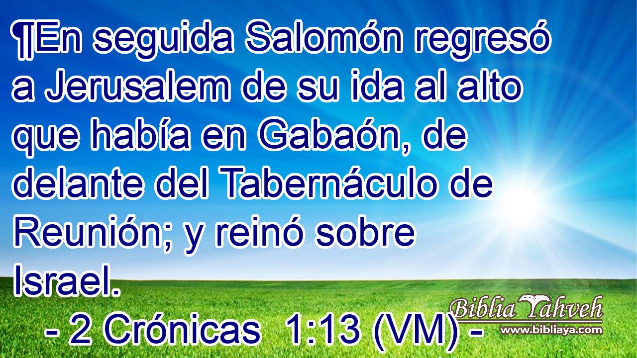  ¶En seguida Salomón regresó a Jerusalem de su ida al alto que había en Gabaón, de delante del Tabernáculo de Reunión; y reinó sobre Israel. 