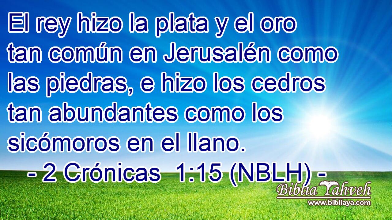  El rey hizo la plata y el oro tan común en Jerusalén como las piedras, e hizo los cedros tan abundantes como los sicómoros en el llano. 