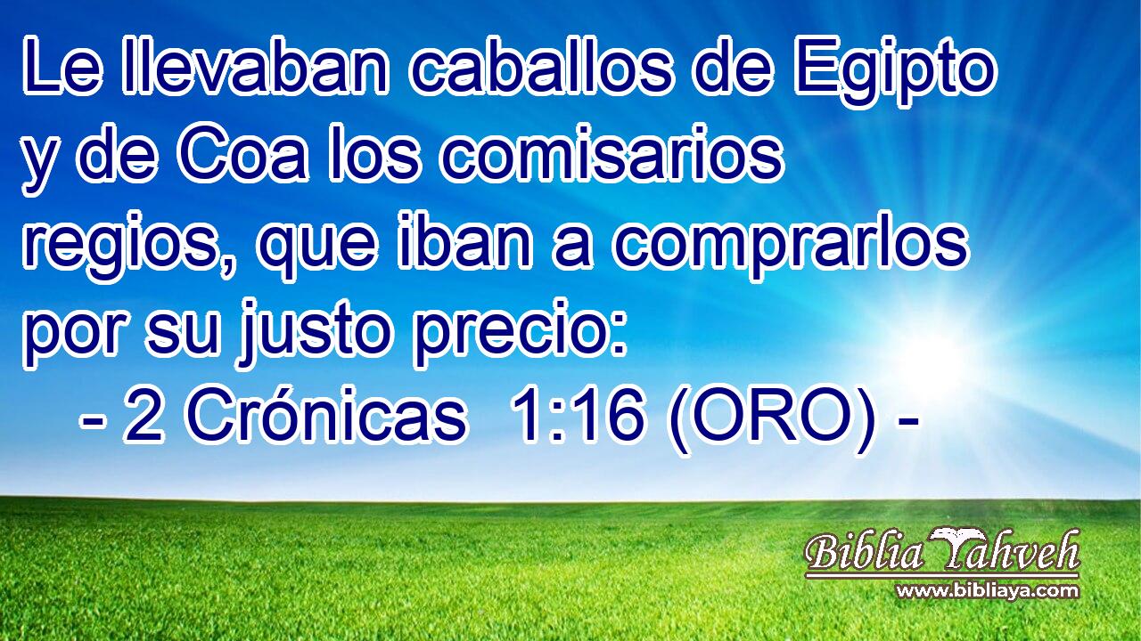  Le llevaban caballos de Egipto y de Coa los comisarios regios, que iban a comprarlos por su justo precio: 