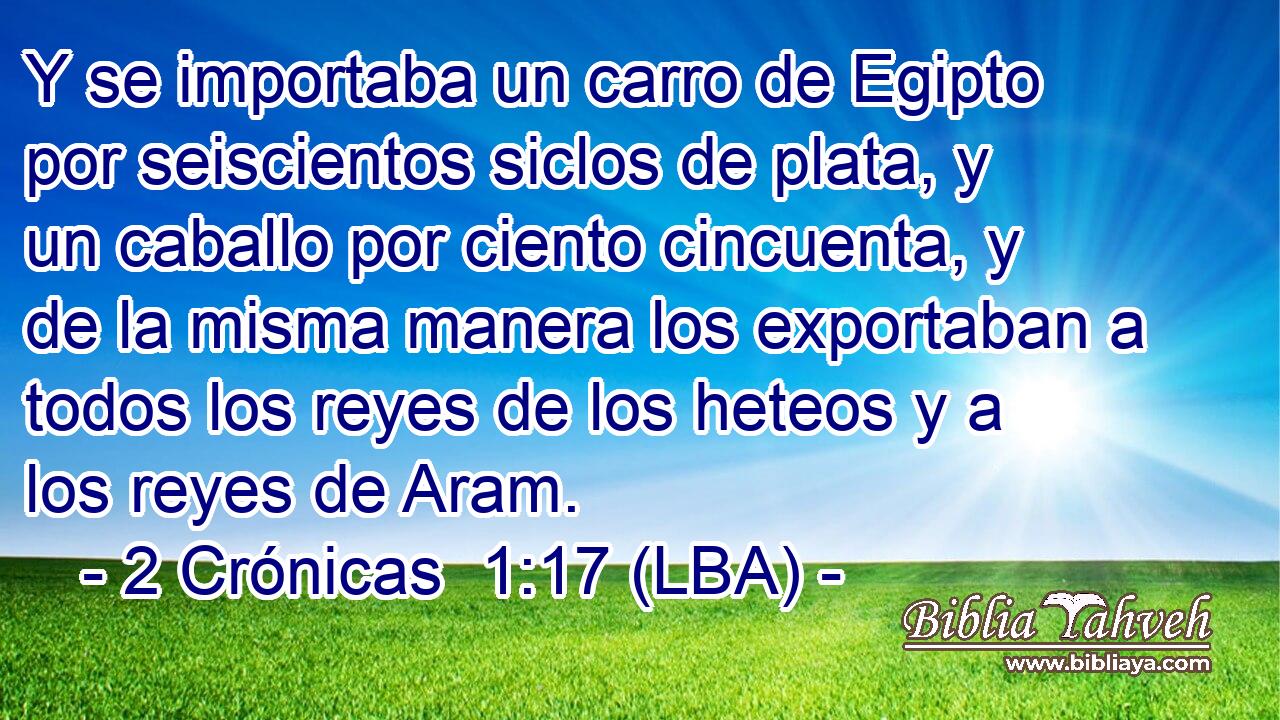 Y se importaba un carro de Egipto por seiscientos siclos de plata, y un caballo por ciento cincuenta, y de la misma manera los exportaban a todos los reyes de los heteos y a los reyes de Aram.