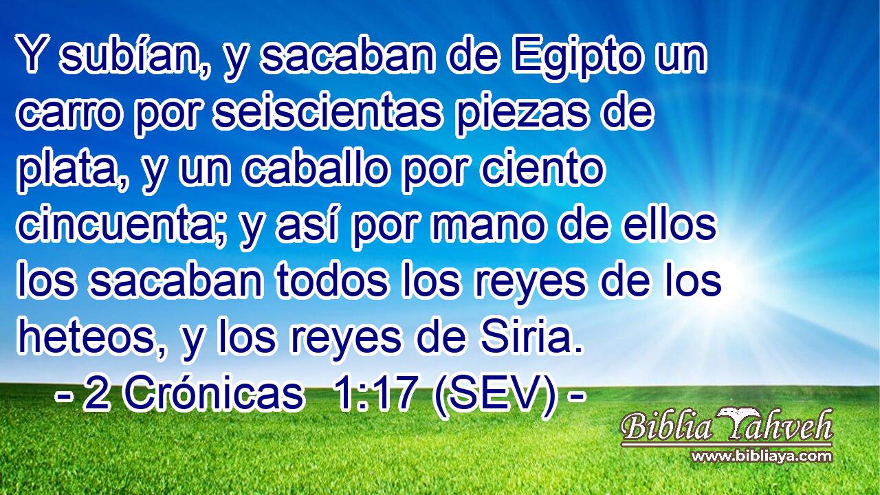 Y subían, y sacaban de Egipto un carro por seiscientas piezas de plata, y un caballo por ciento cincuenta; y así por mano de ellos los sacaban todos los reyes de los heteos, y los reyes de Siria.