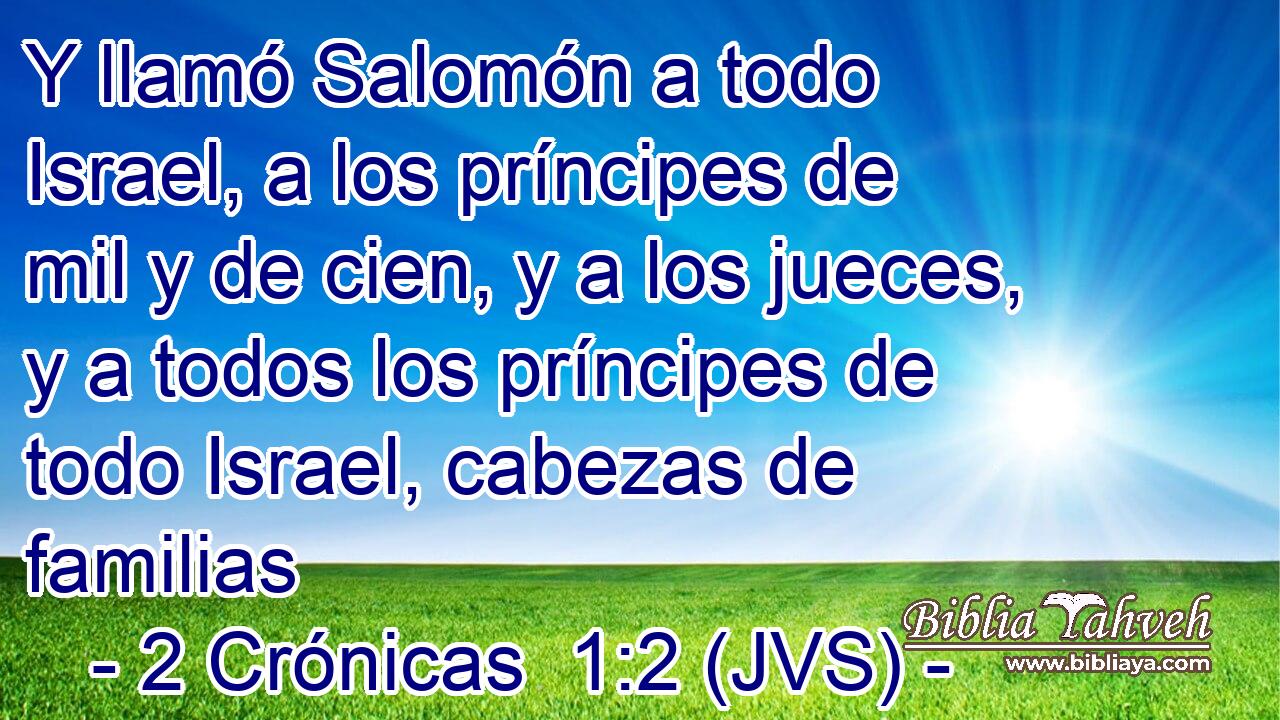 Y llamó Salomón a todo Israel, a los príncipes de mil y de cien, y a los jueces, y a todos los príncipes de todo Israel, cabezas de familias