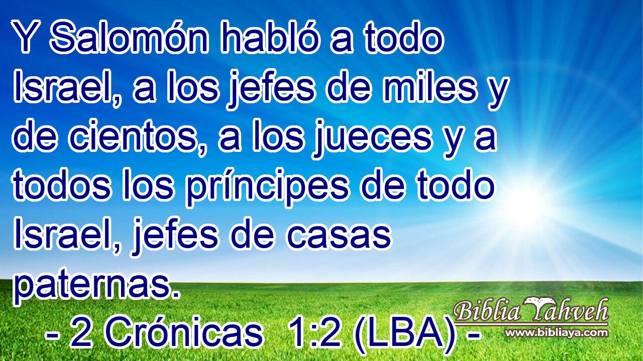 Y Salomón habló a todo Israel, a los jefes de miles y de cientos, a los jueces y a todos los príncipes de todo Israel, jefes de casas paternas.