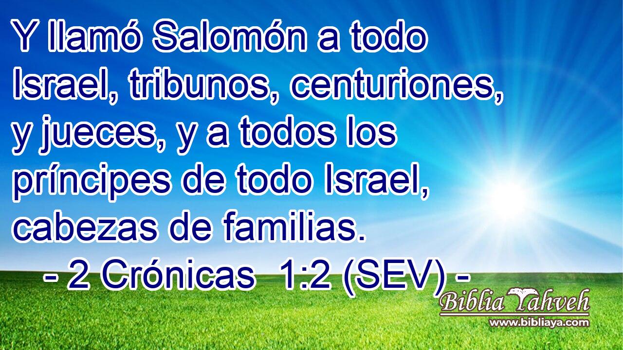 Y llamó Salomón a todo Israel, tribunos, centuriones, y jueces, y a todos los príncipes de todo Israel, cabezas de familias.