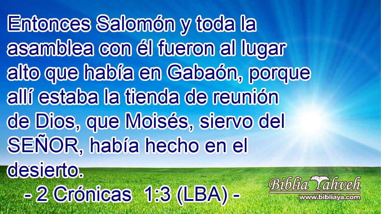 Entonces Salomón y toda la asamblea con él fueron al lugar alto que había en Gabaón, porque allí estaba la tienda de reunión de Dios, que Moisés, siervo del SEÑOR, había hecho en el desierto.