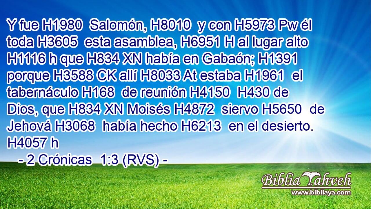 Y fue H1980  Salomón, H8010  y con H5973 Pw él toda H3605  esta asamblea, H6951 H al lugar alto H1116 h que H834 XN había en Gabaón; H1391  porque H3588 CK allí H8033 At estaba H1961  el tabernáculo H168  de reunión H4150  H430 de Dios, que H834 XN Moisés H4872  siervo H5650  de Jehová H3068  había hecho H6213  en el desierto. H4057 h 